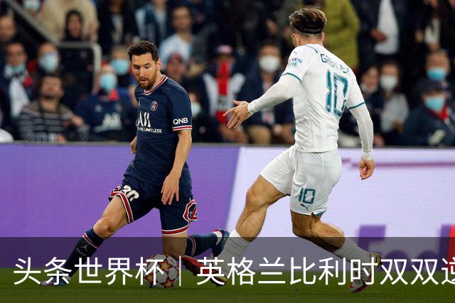 头条世界杯｜英格兰比利时双双逆转：落后不可怕，谁菜谁尴尬