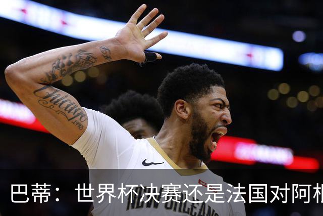 巴蒂：世界杯决赛还是法国对阿根廷 我会回佛罗伦萨参加百年庆典