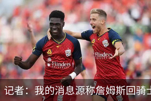 记者：我的消息源称詹姆斯回骑士 他和米切尔哈登一直在商讨联手
