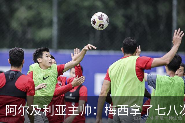 阿尔及利亚主帅：梅西拿了七八次金球奖，几十年来一直不可思议